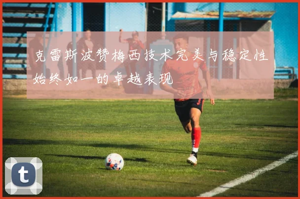 克雷斯波赞梅西技术完美与稳定性始终如一的卓越表现