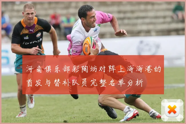 河南俱乐部彩陶坊对阵上海海港的首发与替补队员完整名单分析