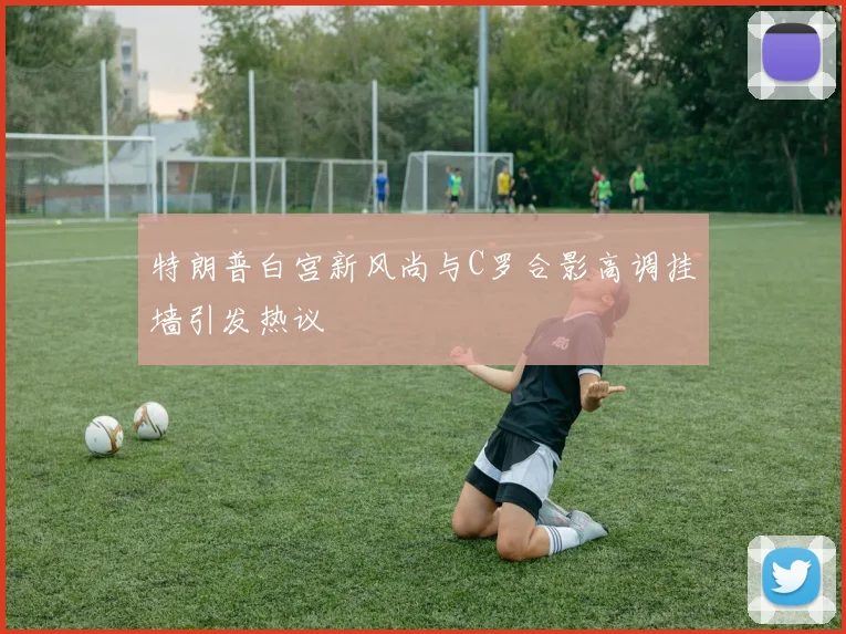 特朗普白宫新风尚与C罗合影高调挂墙引发热议