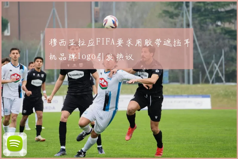 穆西亚拉应FIFA要求用胶带遮挡耳机品牌logo引发热议