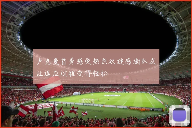 卢克曼首秀感受热烈欢迎感谢队友让适应过程变得轻松