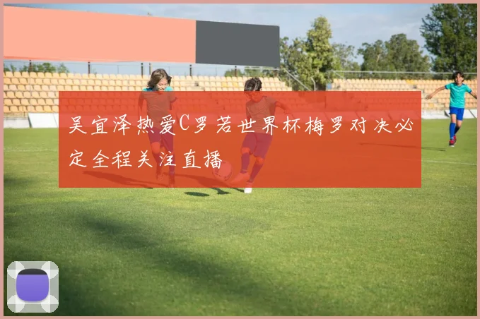吴宜泽热爱C罗若世界杯梅罗对决必定全程关注直播