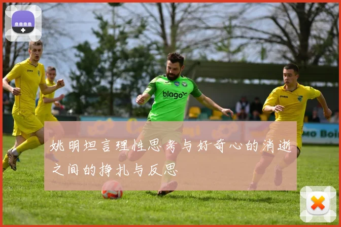 姚明坦言理性思考与好奇心的消逝之间的挣扎与反思