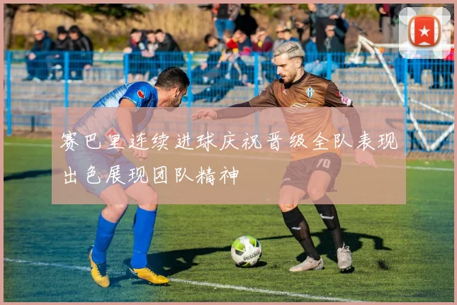 赛巴里连续进球庆祝晋级全队表现出色展现团队精神