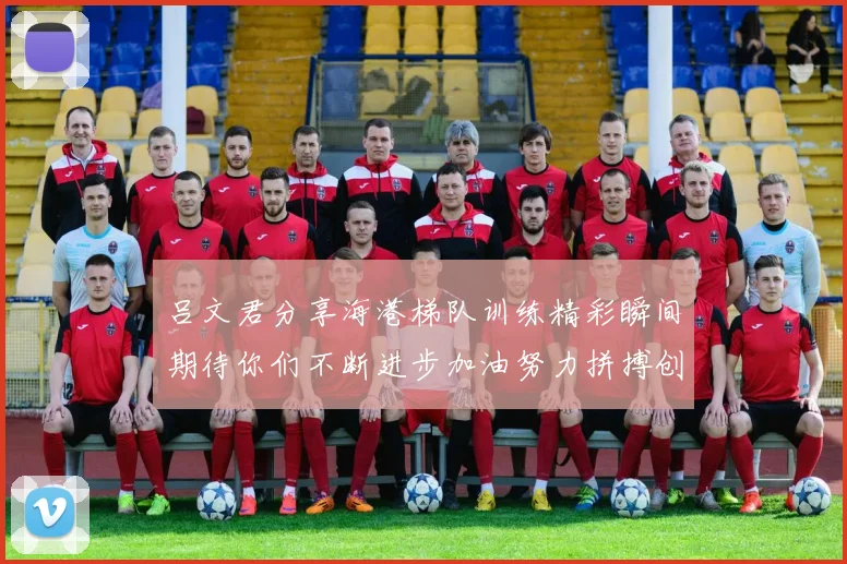吕文君分享海港梯队训练精彩瞬间期待你们不断进步加油努力拼搏创造辉煌