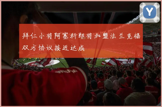 拜仁小将阿塞科即将加盟法兰克福双方协议接近达成