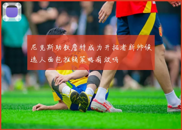 尼克斯助教詹特成为开拓者新帅候选人面包推销策略有效吗