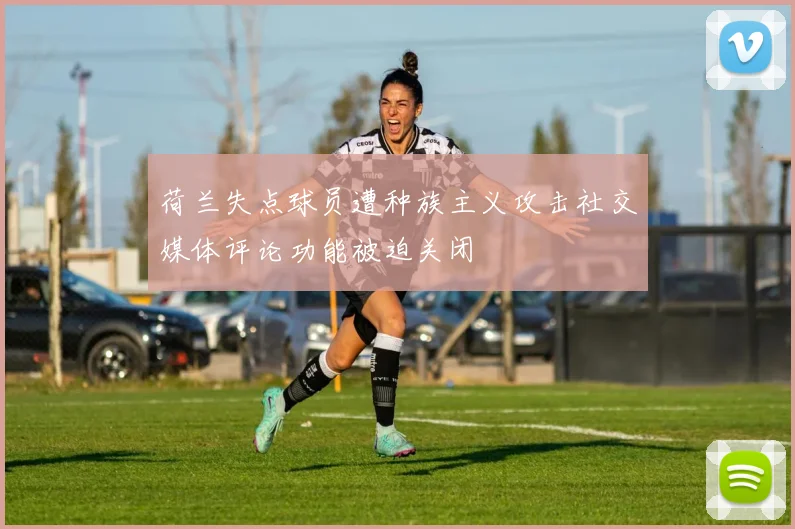 荷兰失点球员遭种族主义攻击社交媒体评论功能被迫关闭