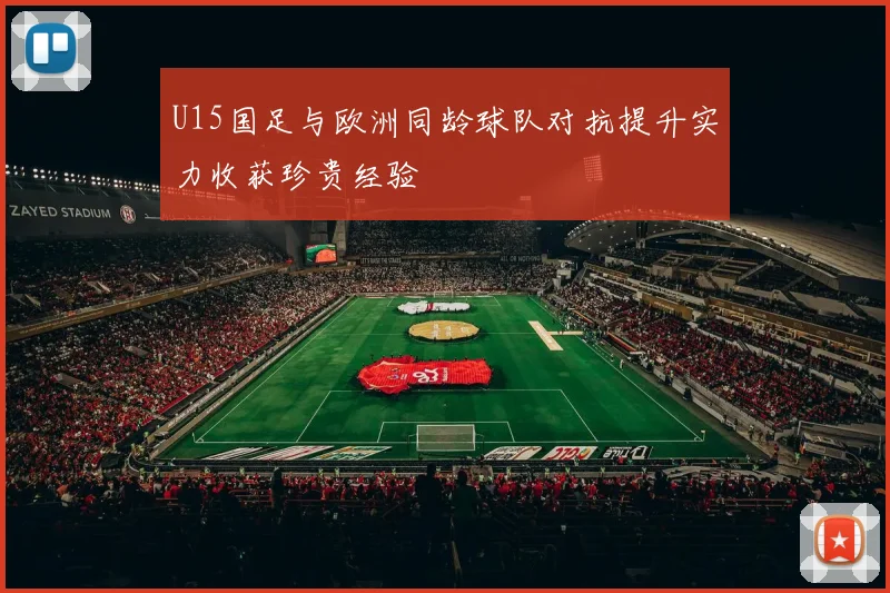 U15国足与欧洲同龄球队对抗提升实力收获珍贵经验