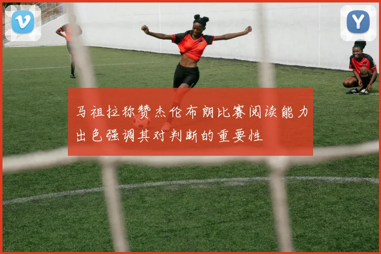 马祖拉称赞杰伦布朗比赛阅读能力出色强调其对判断的重要性