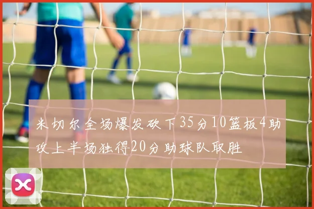 米切尔全场爆发砍下35分10篮板4助攻上半场独得20分助球队取胜