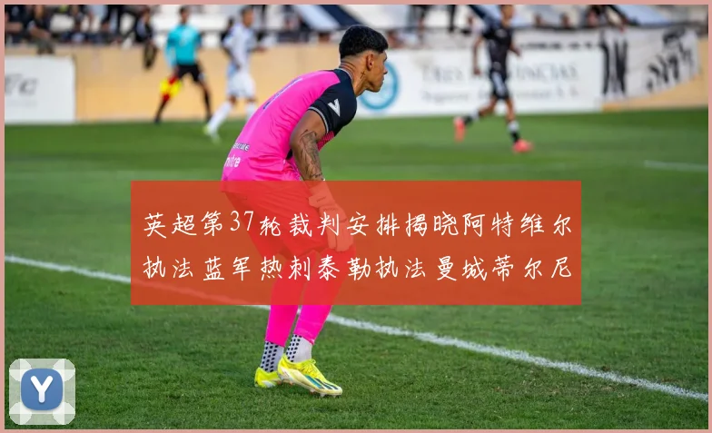 英超第37轮裁判安排揭晓阿特维尔执法蓝军热刺泰勒执法曼城蒂尔尼执法枪手