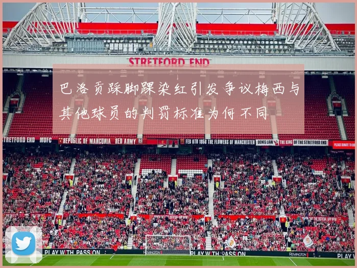 巴洛贡踩脚踝染红引发争议梅西与其他球员的判罚标准为何不同