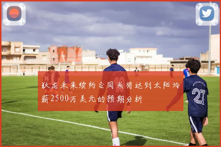 狄龙未来续约合同或将达到太阳均薪2500万美元的预期分析