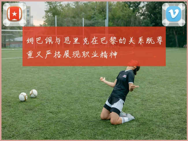 姆巴佩与恩里克在巴黎的关系既尊重又严格展现职业精神