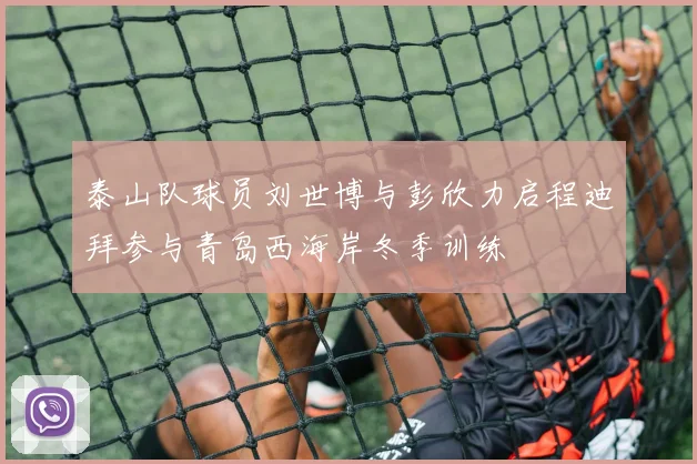 泰山队球员刘世博与彭欣力启程迪拜参与青岛西海岸冬季训练