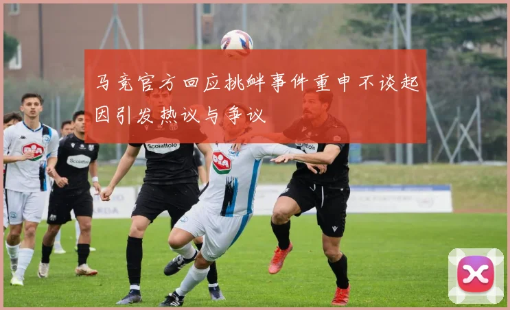 马竞官方回应挑衅事件重申不谈起因引发热议与争议