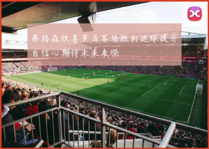 弗格森欣喜罗马客场胜利进球提升自信心期待未来表现