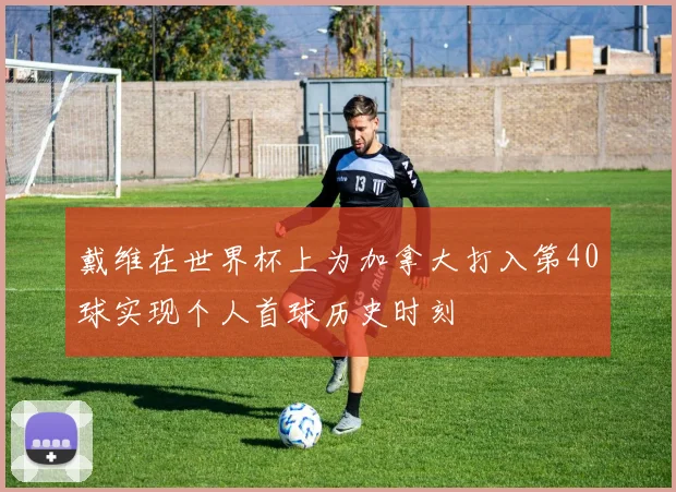 戴维在世界杯上为加拿大打入第40球实现个人首球历史时刻