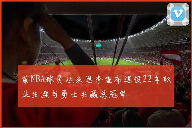 前NBA球员达米恩李宣布退役22年职业生涯与勇士共赢总冠军