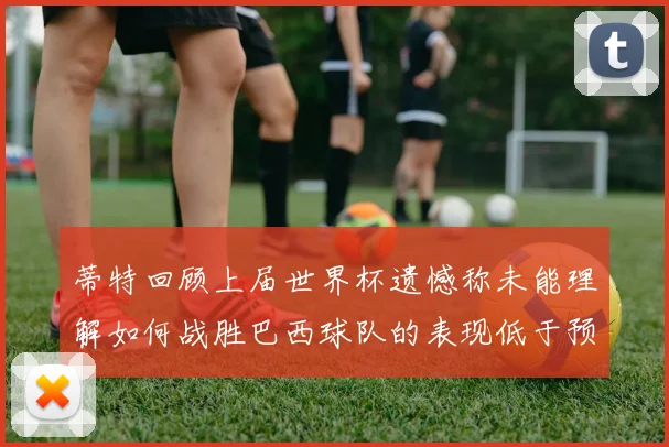 蒂特回顾上届世界杯遗憾称未能理解如何战胜巴西球队的表现低于预期