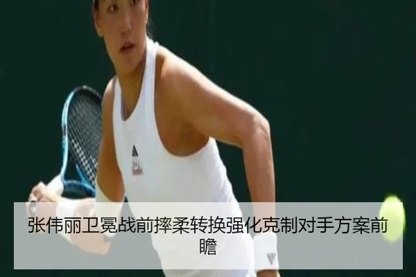 张伟丽卫冕战前摔柔转换强化克制对手方案前瞻